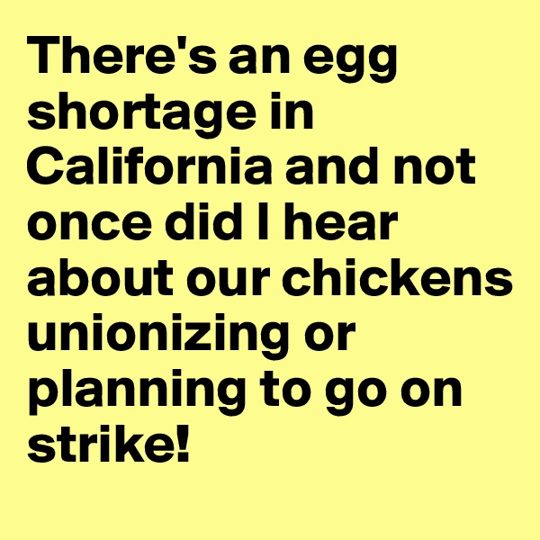There's an egg shortage in California and not once did I hear about our chickens unionizing or planning to go on strike!