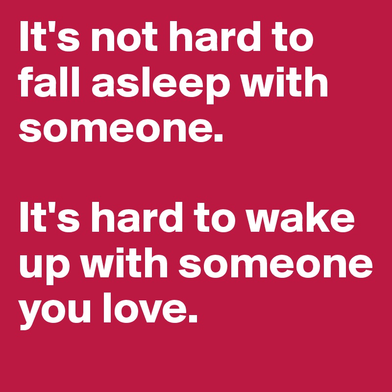 It's not hard to fall asleep with someone.

It's hard to wake up with someone you love.