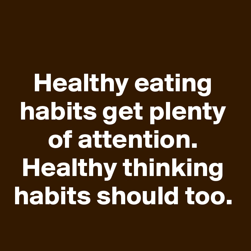 

Healthy eating habits get plenty of attention. Healthy thinking habits should too.
