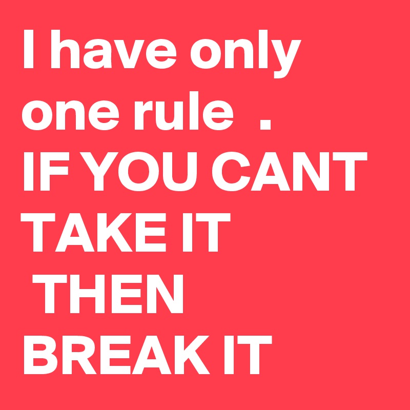 I have only one rule  .
IF YOU CANT TAKE IT 
 THEN     
BREAK IT 