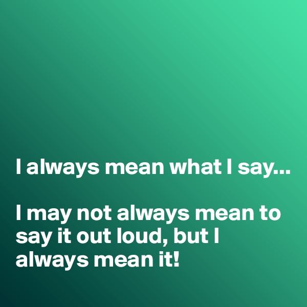 





I always mean what I say...

I may not always mean to say it out loud, but I always mean it!