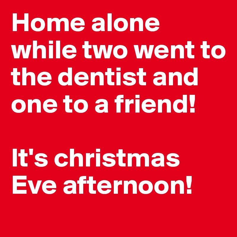 Home alone while two went to the dentist and one to a friend! 

It's christmas Eve afternoon! 