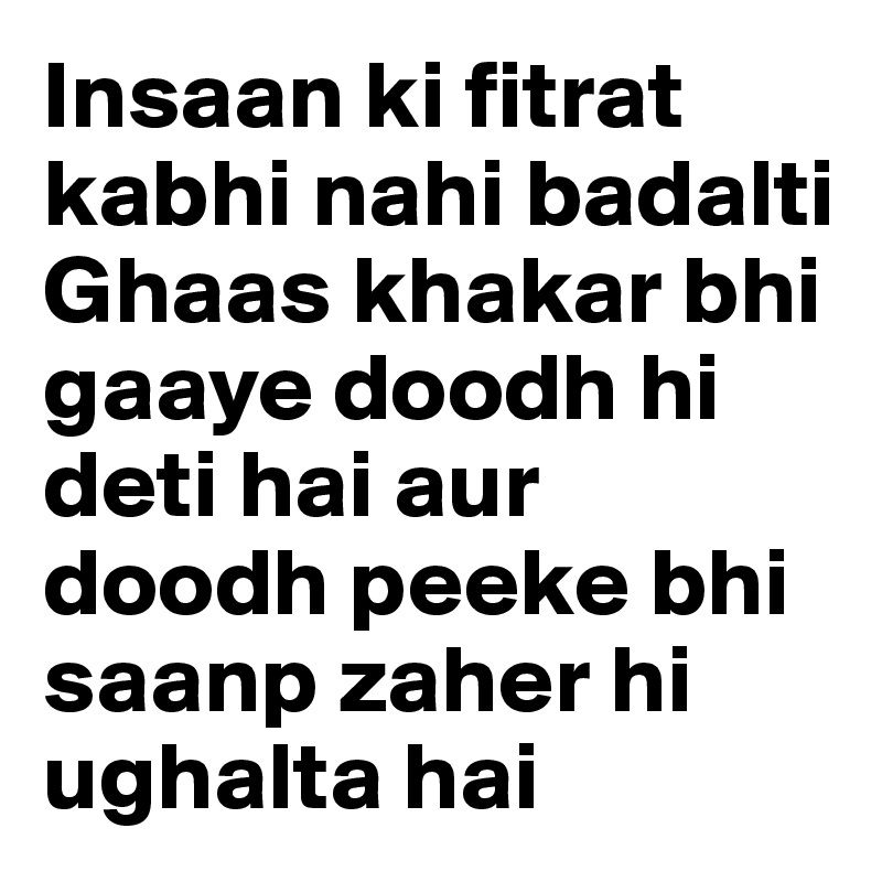 Insaan ki fitrat kabhi nahi badalti
Ghaas khakar bhi gaaye doodh hi deti hai aur doodh peeke bhi saanp zaher hi ughalta hai