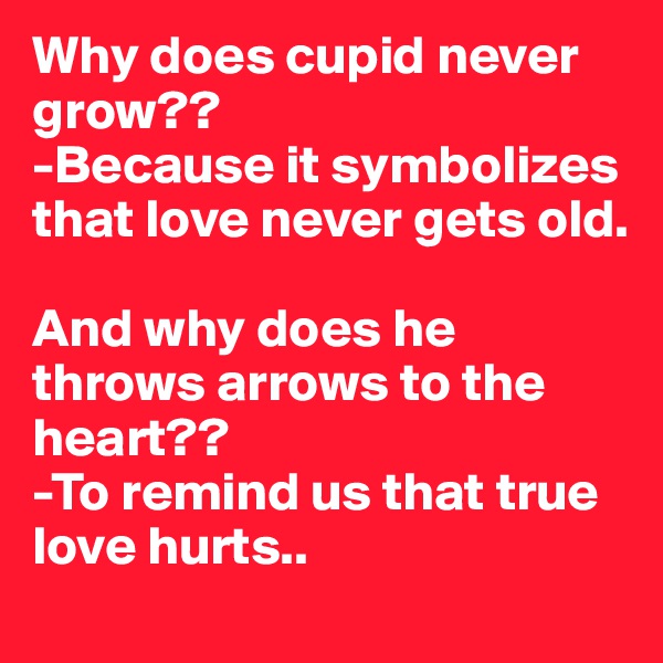 Why does cupid never grow??
-Because it symbolizes that love never gets old.

And why does he throws arrows to the heart??
-To remind us that true love hurts..