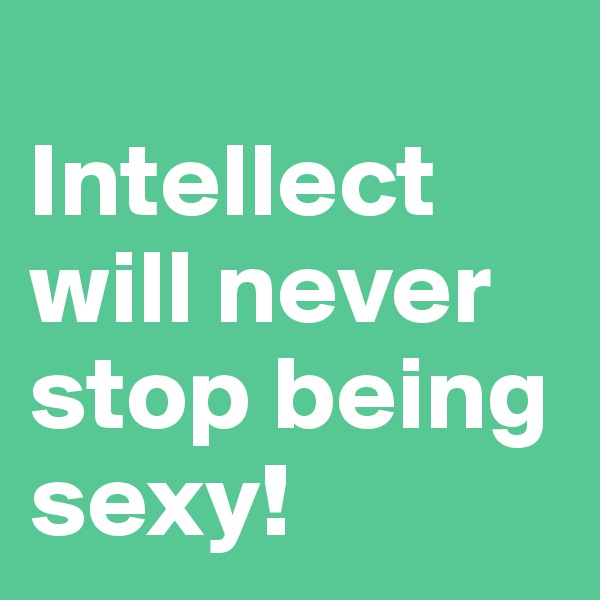        Intellect will never stop being sexy!