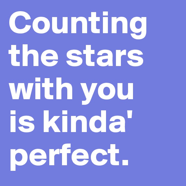 Counting 
the stars 
with you 
is kinda'
perfect.