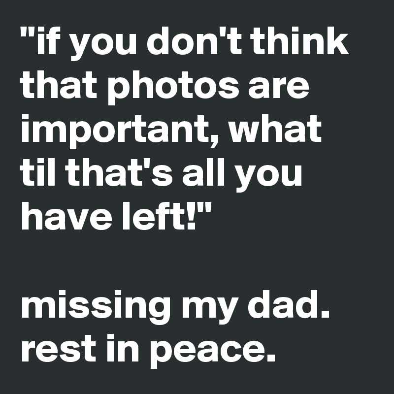 "if you don't think that photos are important, what til that's all you have left!"

missing my dad.
rest in peace.