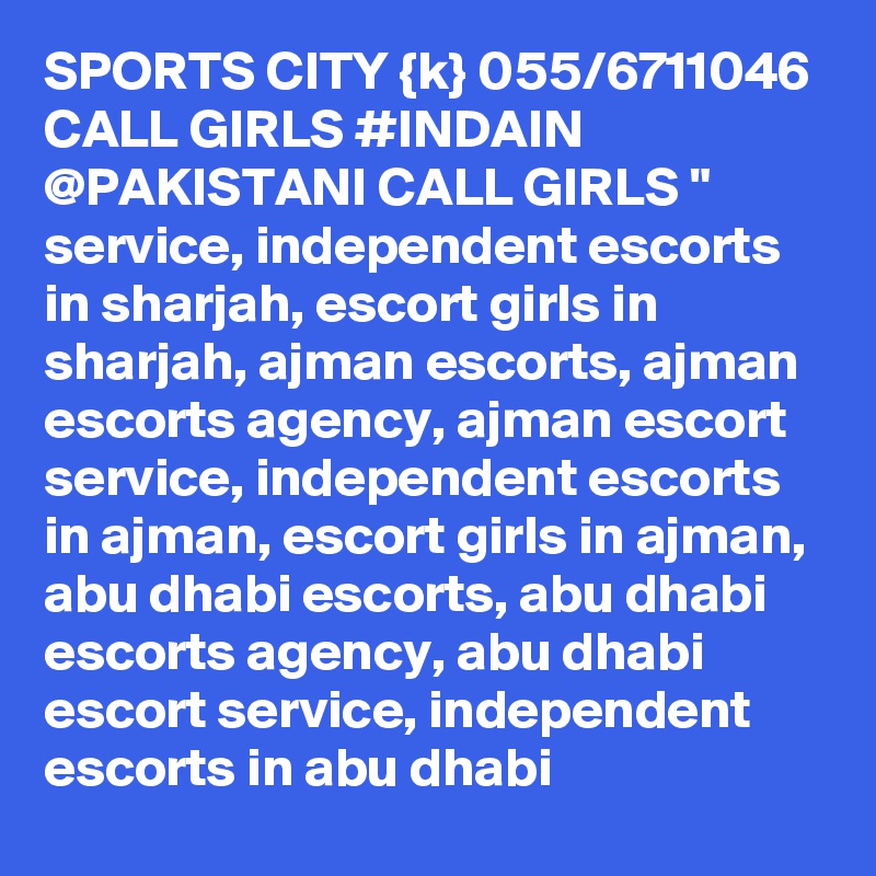 SPORTS CITY {k} 055/6711046 CALL GIRLS #INDAIN @PAKISTANI CALL GIRLS " service, independent escorts in sharjah, escort girls in sharjah, ajman escorts, ajman escorts agency, ajman escort service, independent escorts in ajman, escort girls in ajman, abu dhabi escorts, abu dhabi escorts agency, abu dhabi escort service, independent escorts in abu dhabi