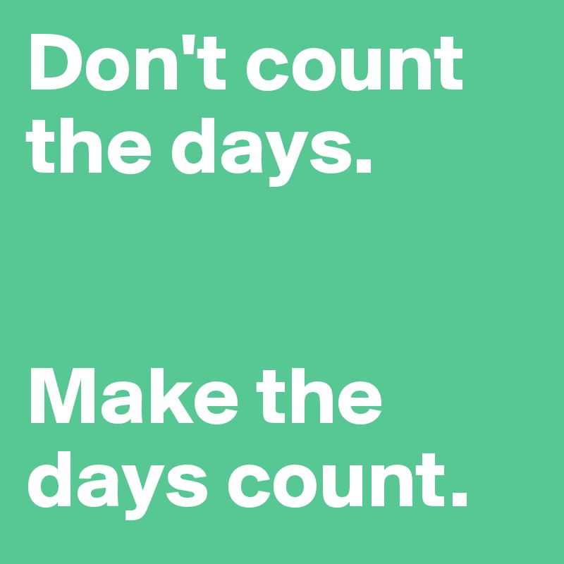 Don't count the days.                    


Make the days count.