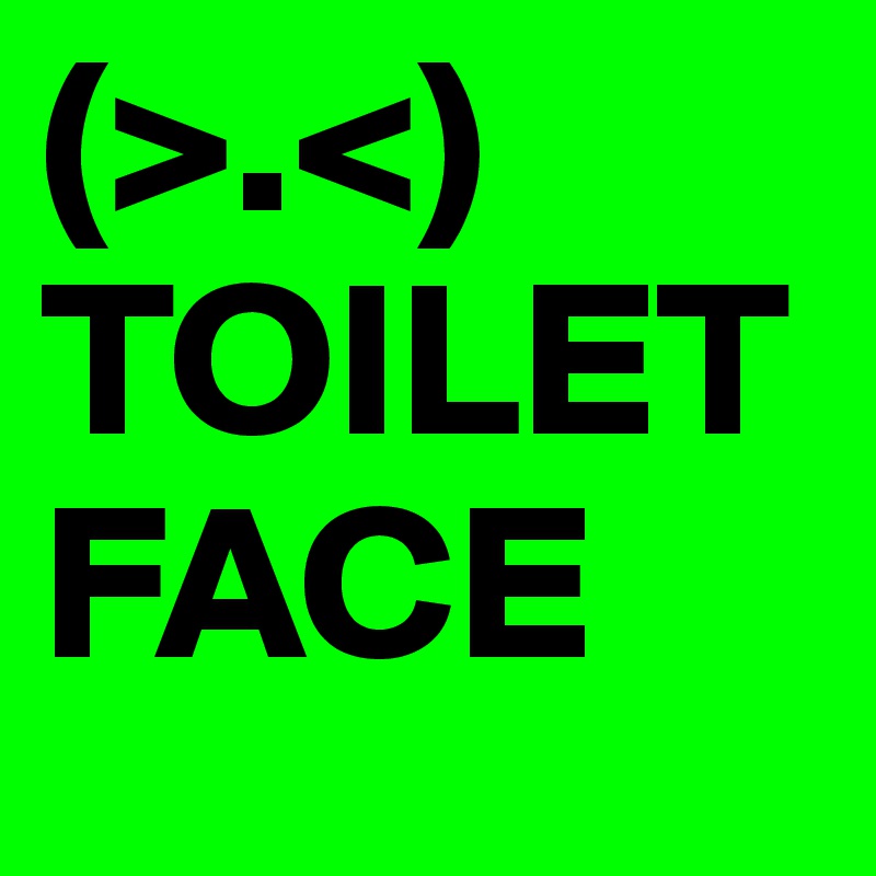 (>.<)
TOILET
FACE