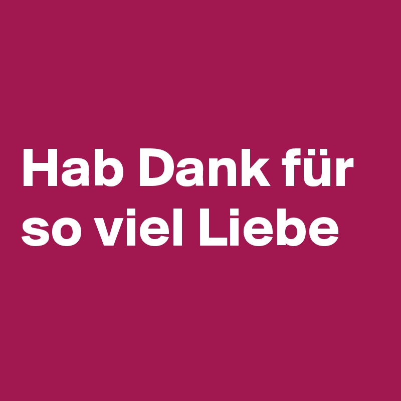 

Hab Dank für so viel Liebe 

