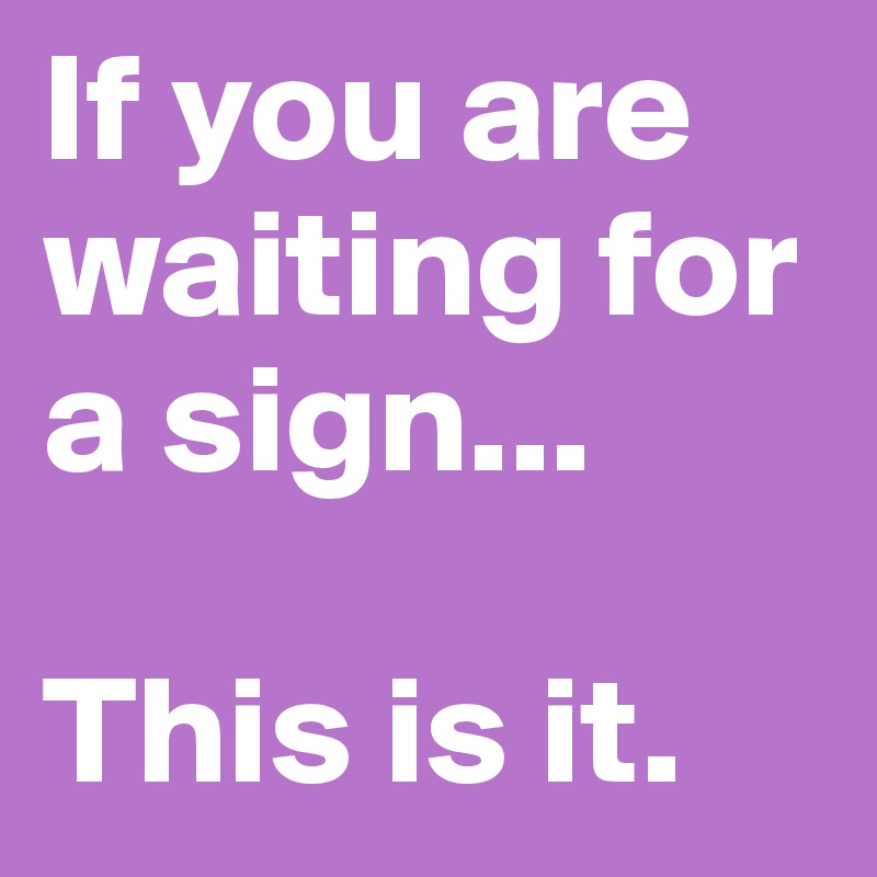 If you are waiting for a sign...

This is it. 