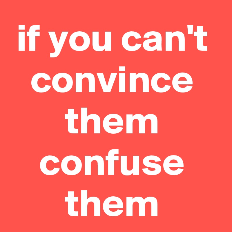 if you can't convince them confuse them