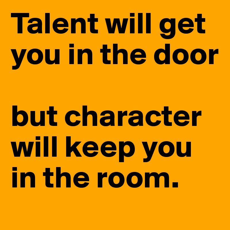 Talent will get you in the door

but character will keep you in the room.