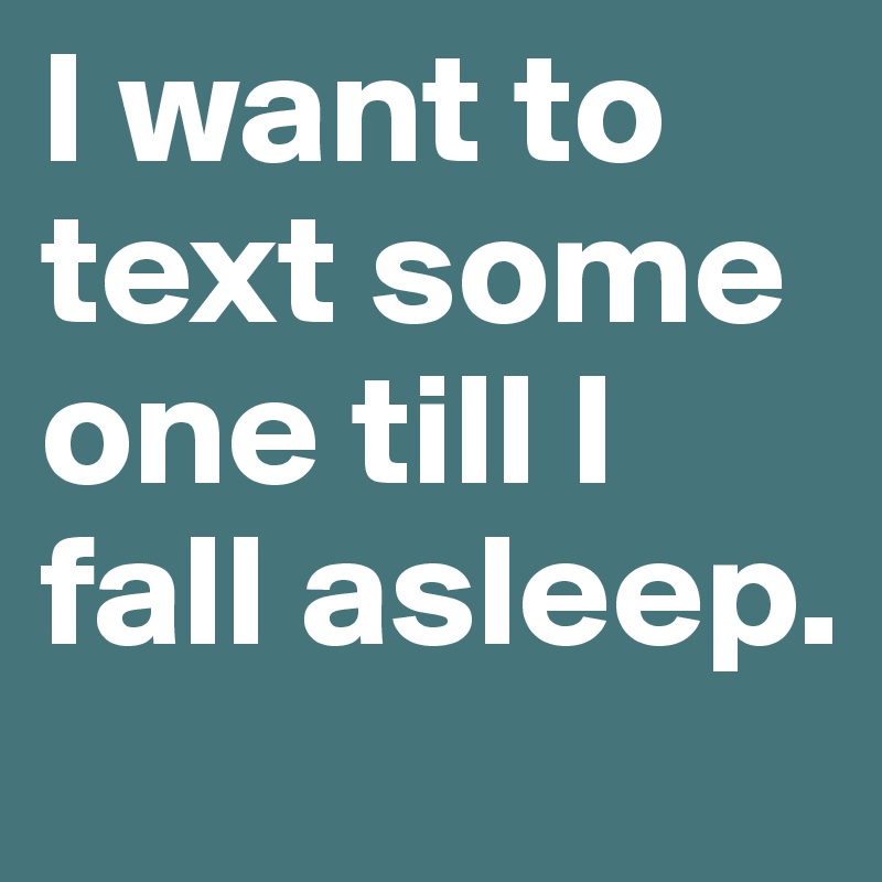 I want to text some one till I fall asleep. 