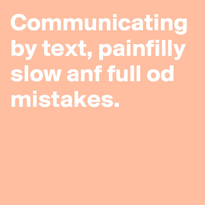 Communicating by text, painfilly slow anf full od mistakes. 