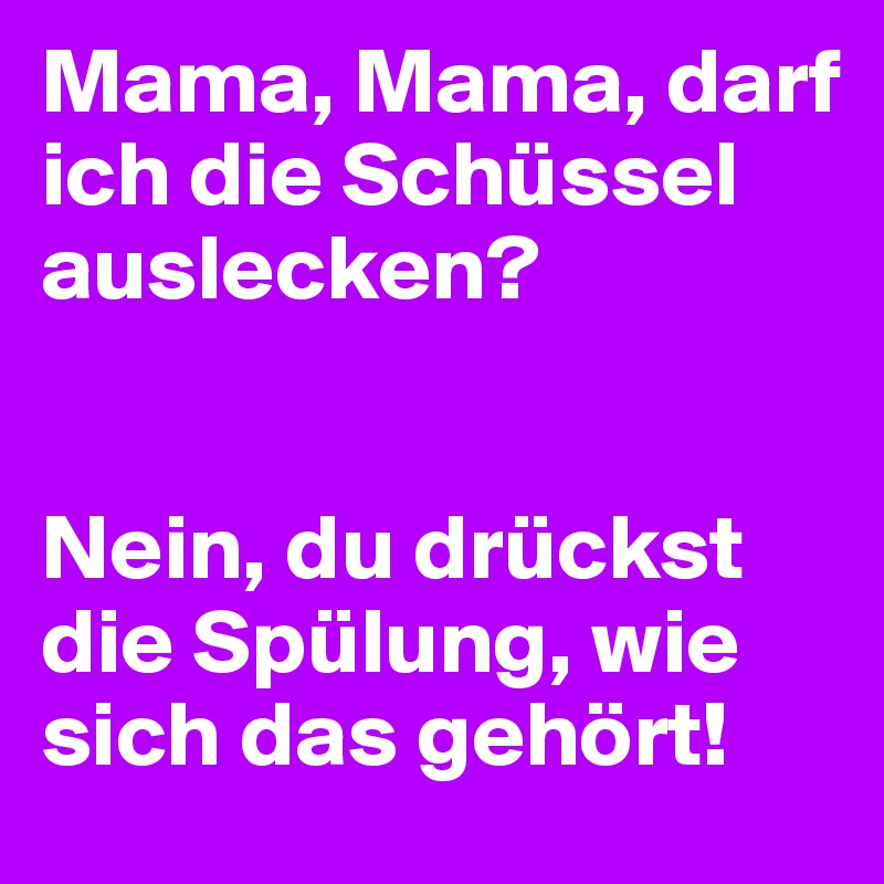 Mama, Mama, darf ich die Schüssel auslecken?


Nein, du drückst die Spülung, wie sich das gehört!