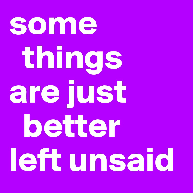 some
  things 
are just
  better
left unsaid