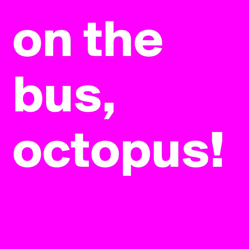 on the bus, octopus!