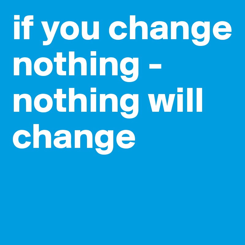 if you change nothing - nothing will change
