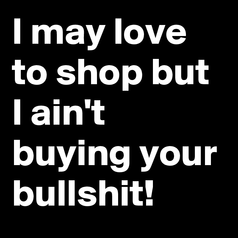 I may love to shop but I ain't buying your bullshit!
