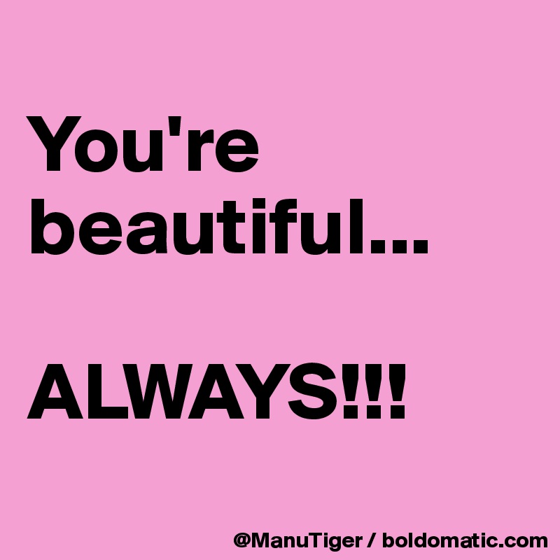 
You're beautiful...

ALWAYS!!!
