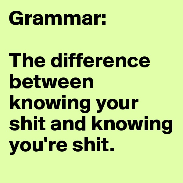 Grammar:

The difference between knowing your shit and knowing you're shit.