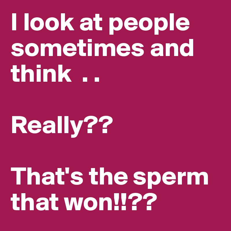 I look at people sometimes and think  . .

Really??

That's the sperm that won!!??