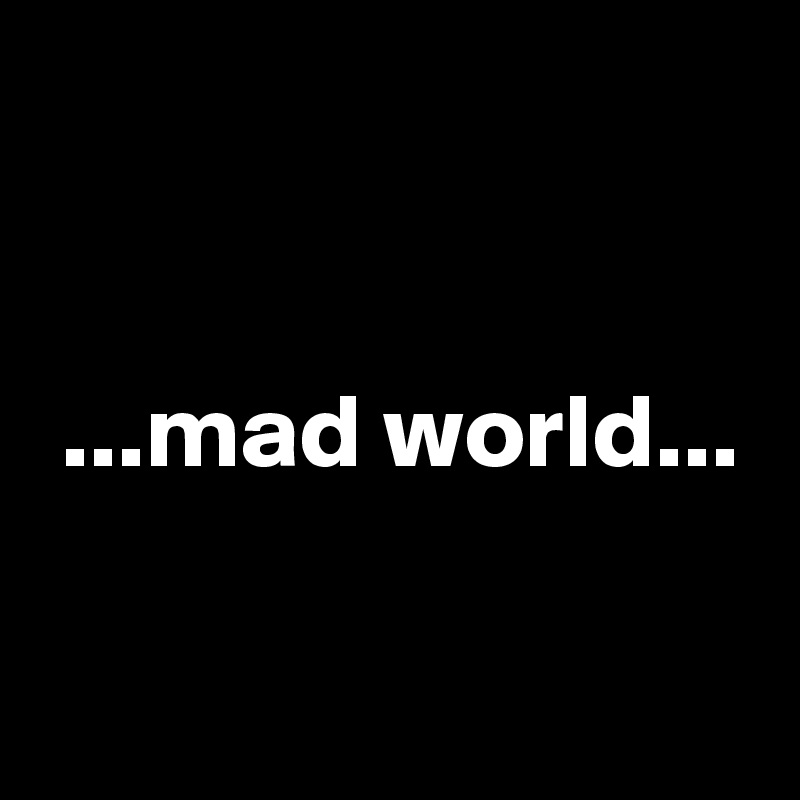 


 ...mad world...

