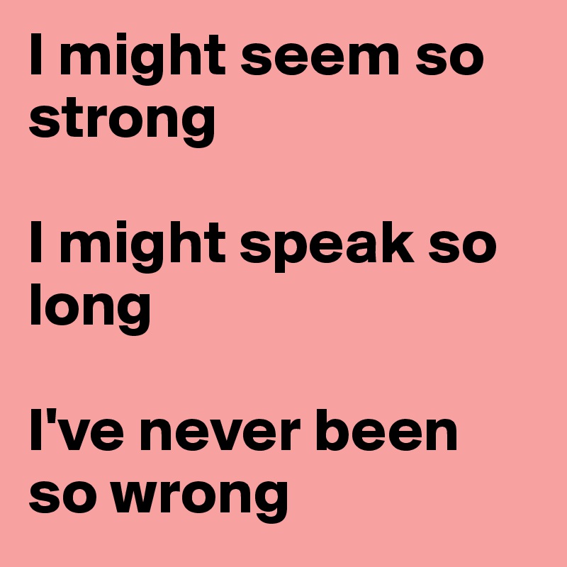 I might seem so strong

I might speak so long

I've never been so wrong