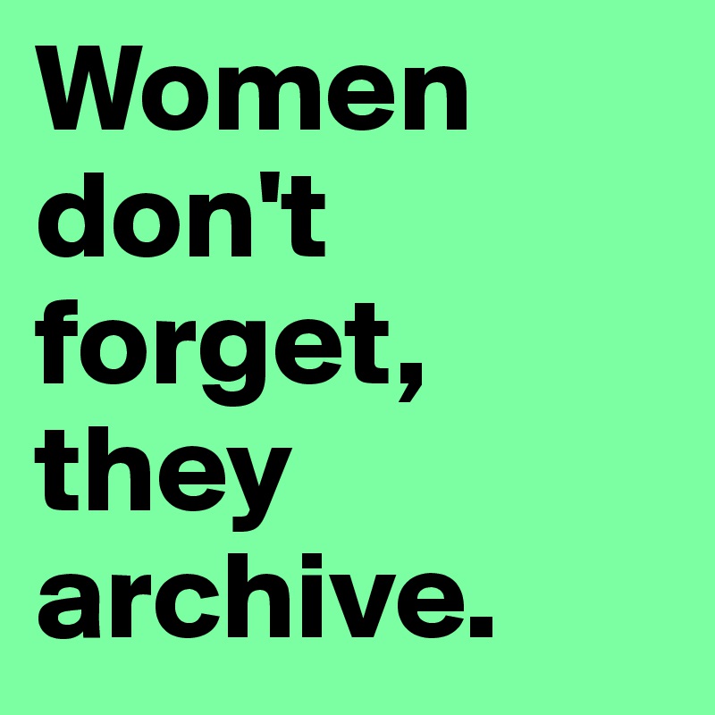 Women don't forget, they archive.