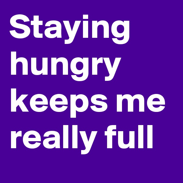 Staying hungry keeps me really full