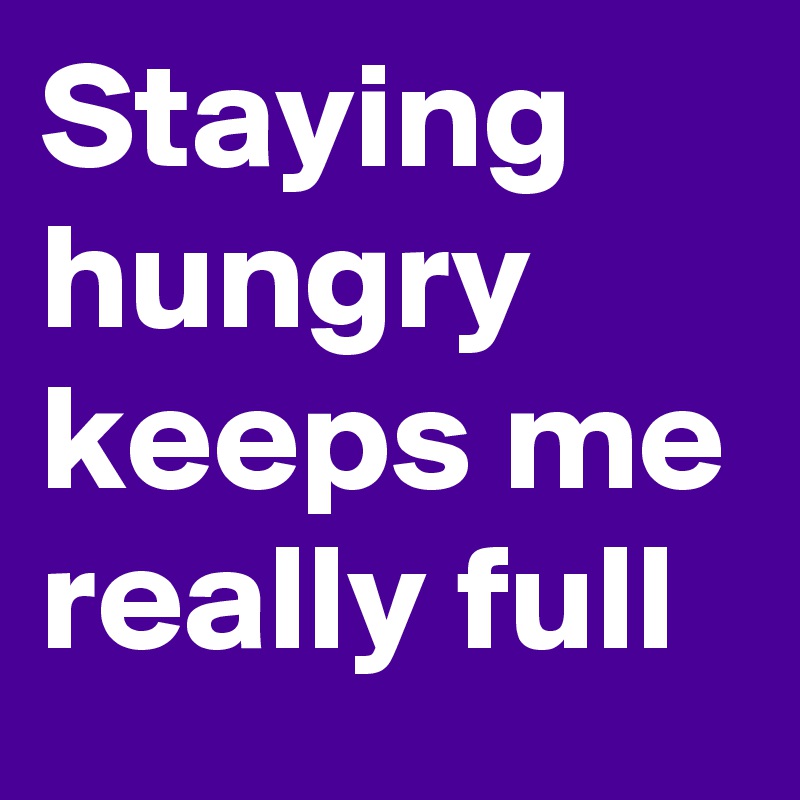 Staying hungry keeps me really full