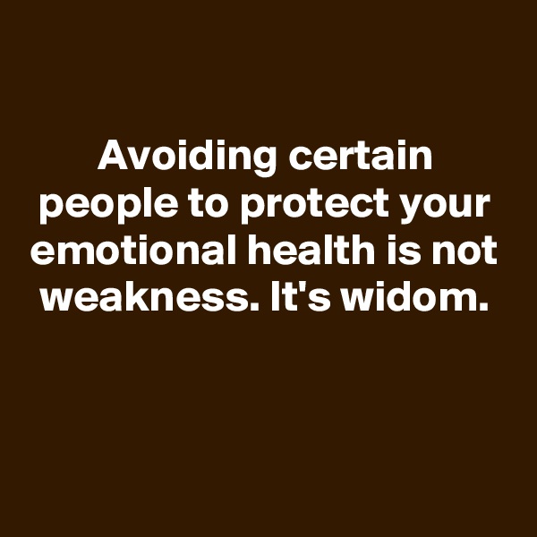 

Avoiding certain people to protect your emotional health is not weakness. It's widom.



