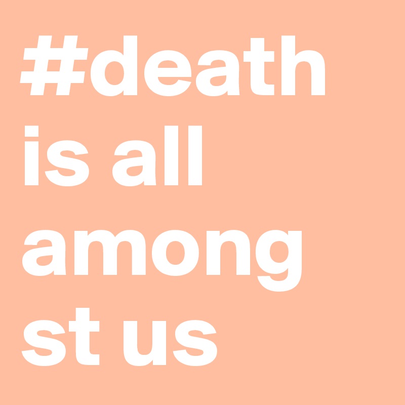 #death is all amongst us