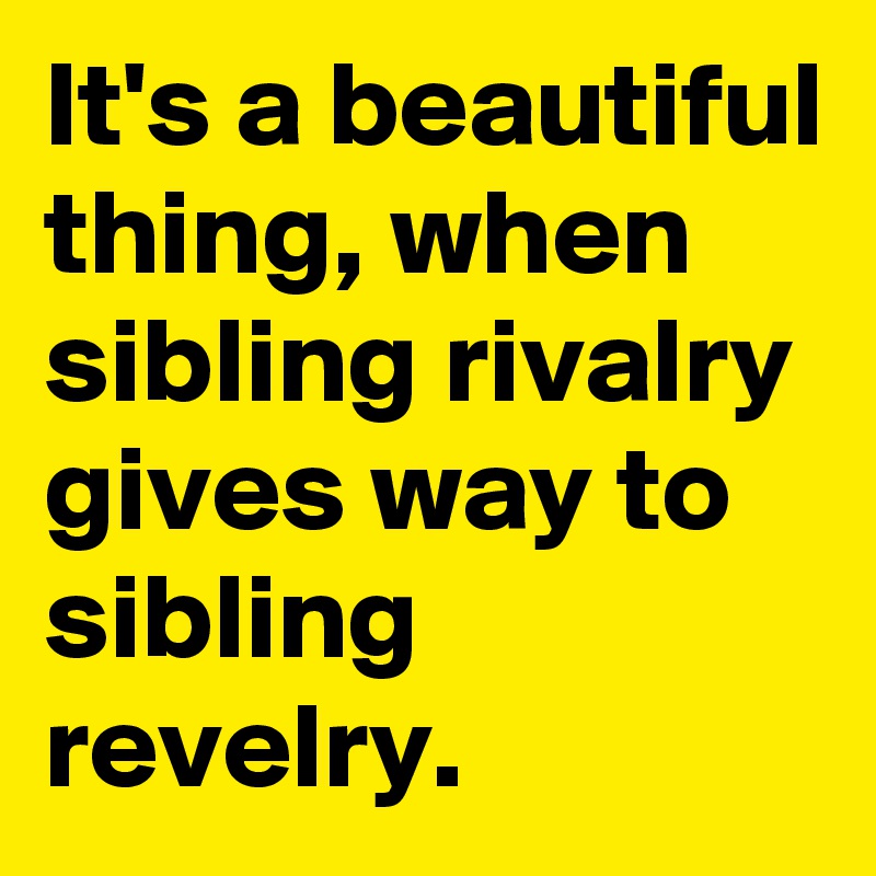 It's a beautiful thing, when sibling rivalry gives way to sibling revelry.