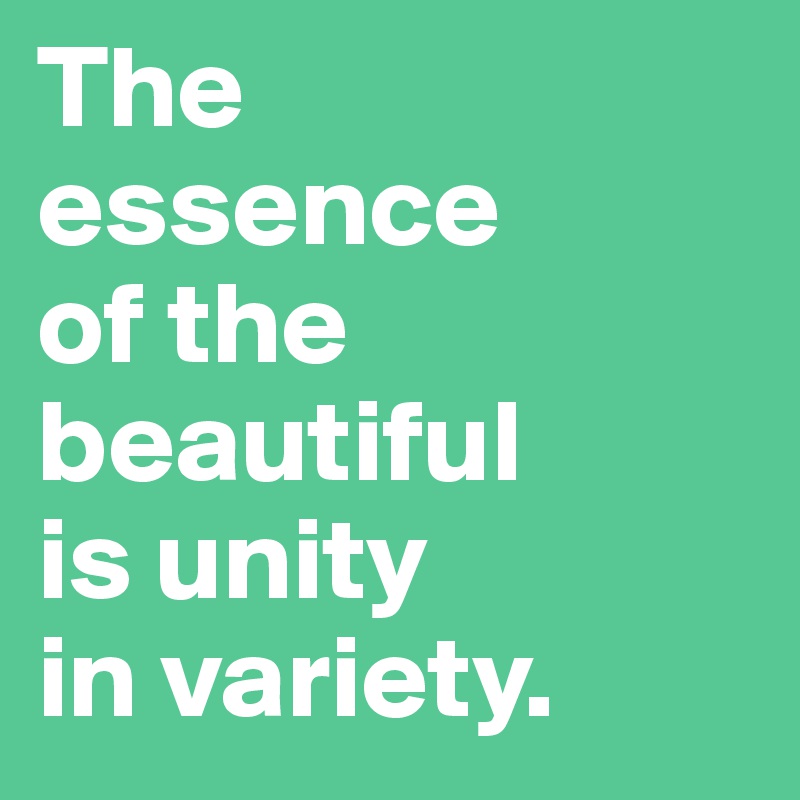 The 
essence 
of the beautiful 
is unity 
in variety.