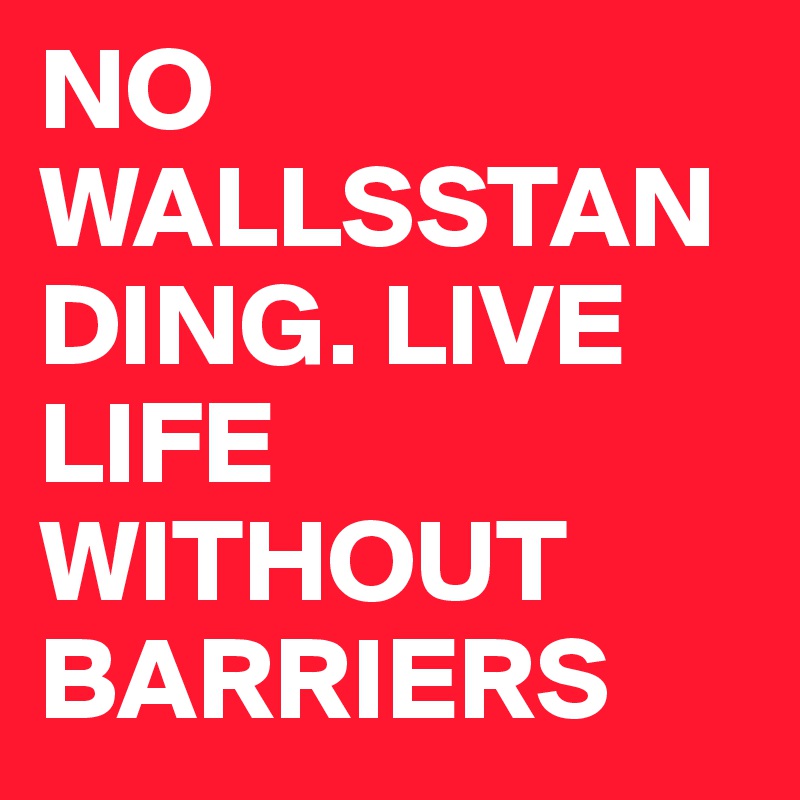 NO WALLSSTANDING. LIVE LIFE WITHOUT BARRIERS