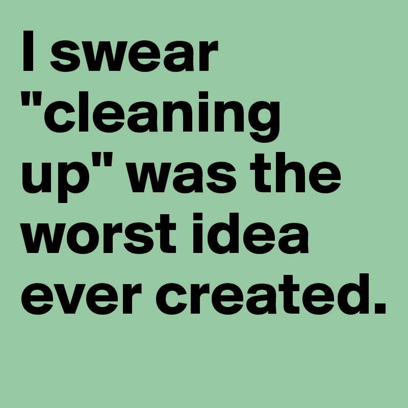 I swear "cleaning up" was the worst idea ever created.
