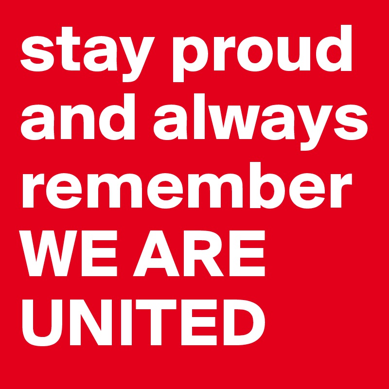 stay proud and always remember 
WE ARE UNITED