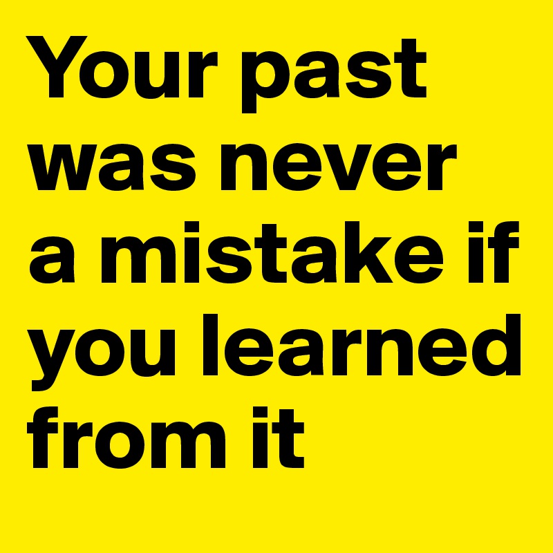 Your past was never a mistake if you learned from it