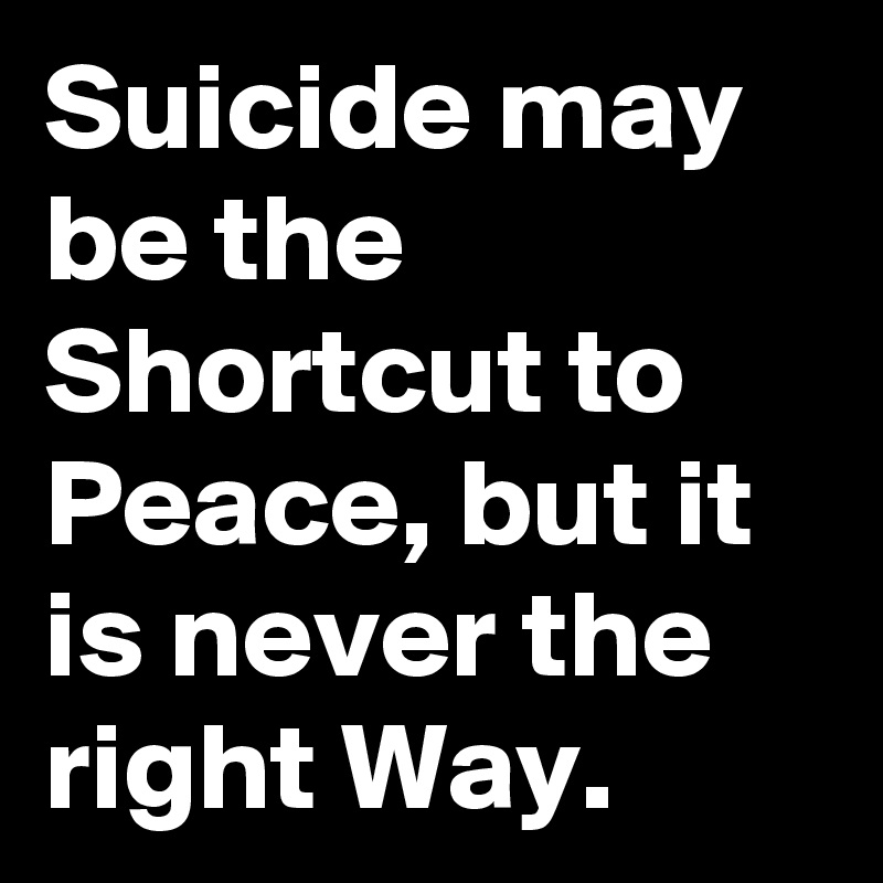 Suicide may be the Shortcut to Peace, but it is never the right Way.
