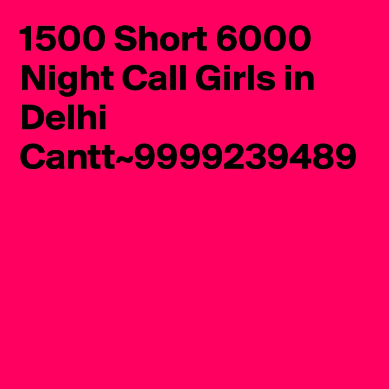 1500 Short 6000 Night Call Girls in Delhi Cantt~9999239489