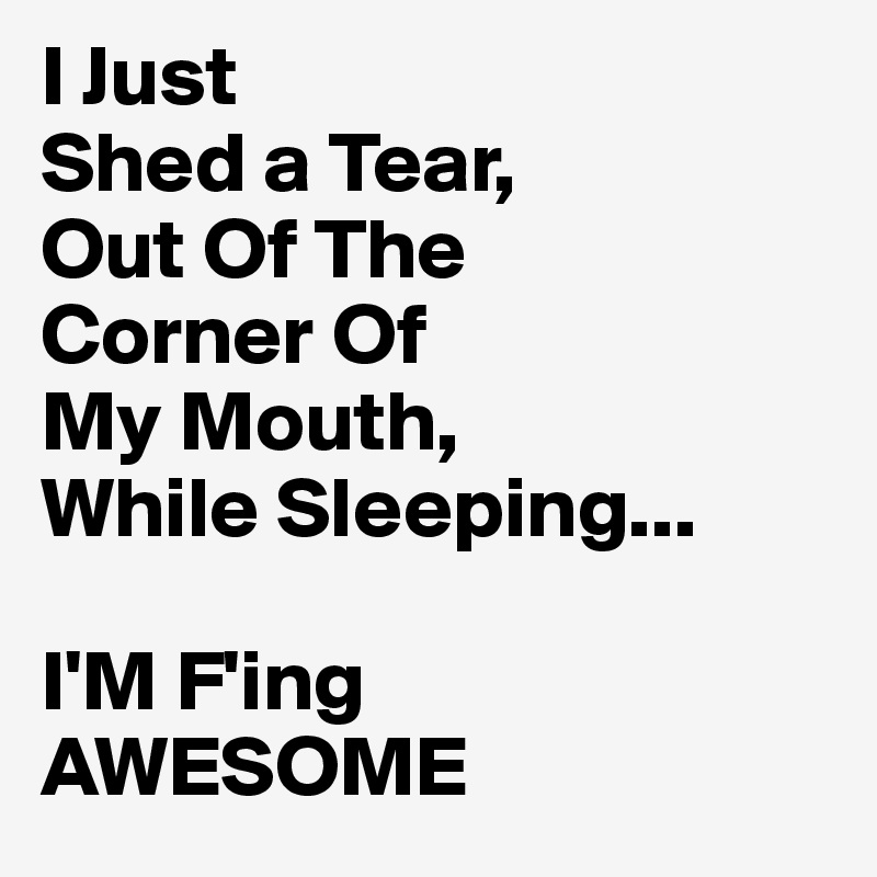 I Just 
Shed a Tear,
Out Of The
Corner Of
My Mouth,
While Sleeping...

I'M F'ing 
AWESOME
