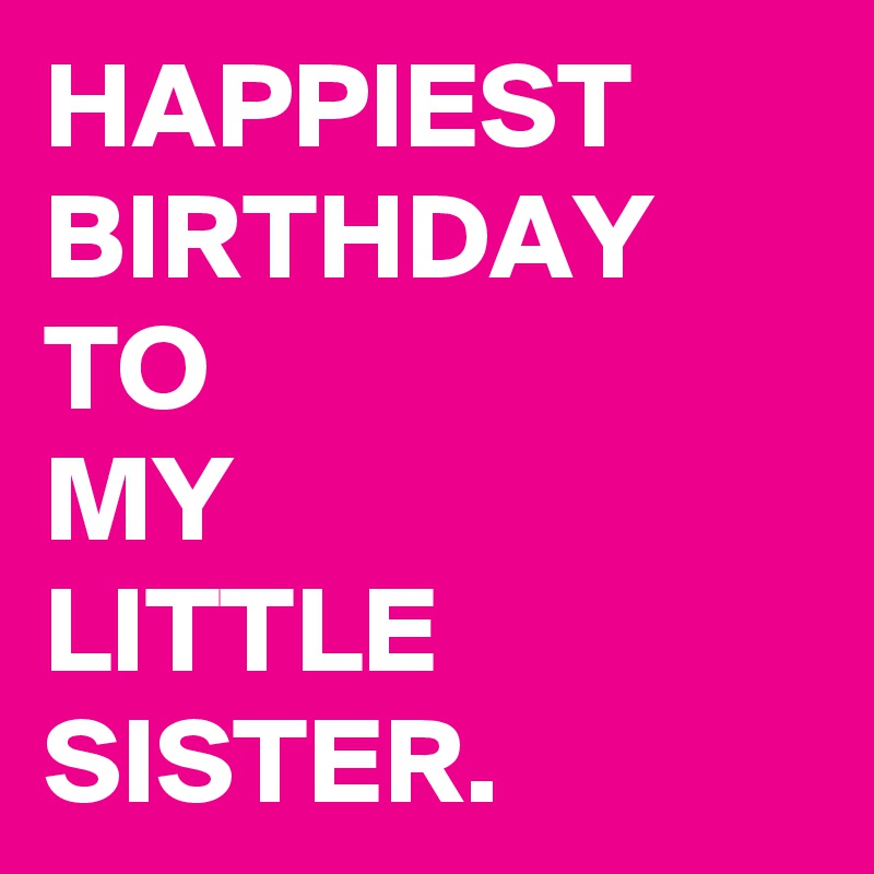 HAPPIEST
BIRTHDAY
TO
MY
LITTLE 
SISTER.