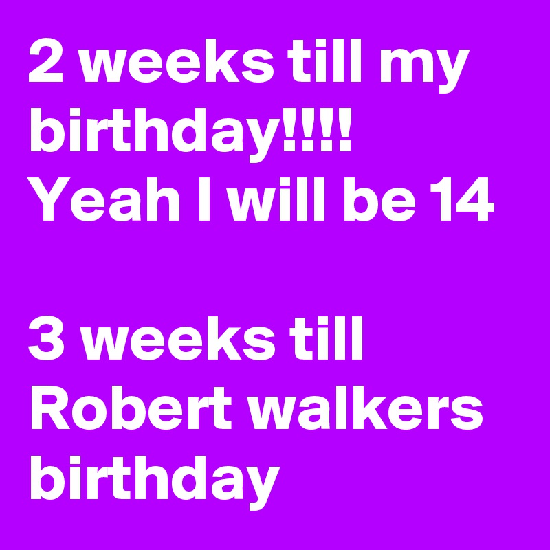 2 weeks till my birthday!!!! Yeah I will be 14

3 weeks till Robert walkers birthday 