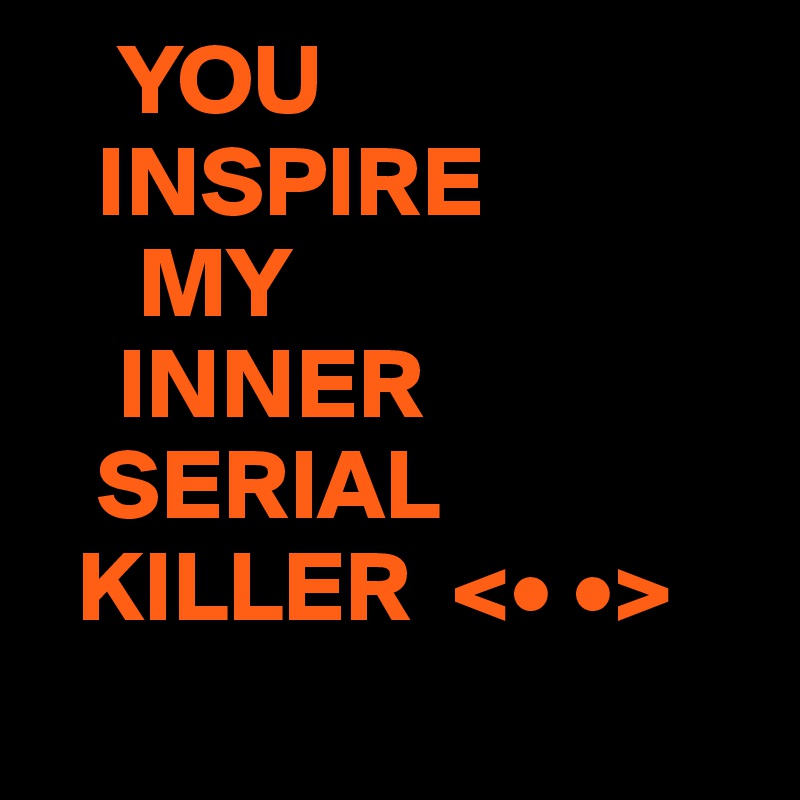    YOU
   INSPIRE
     MY
    INNER
   SERIAL
  KILLER  <• •>
                    