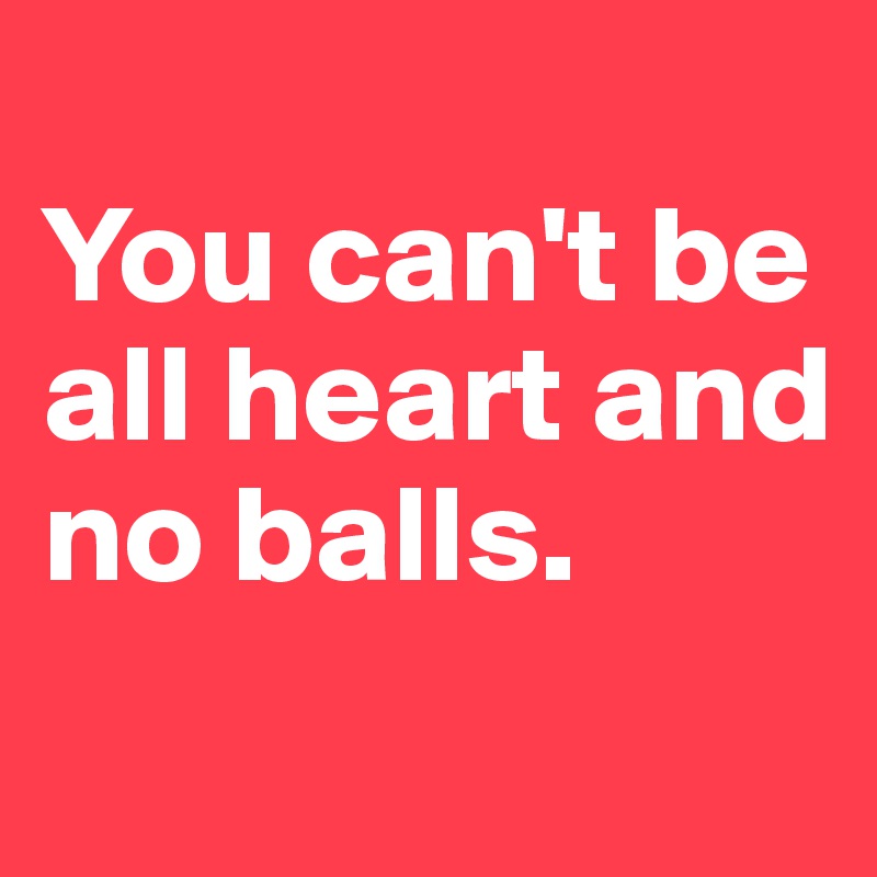 
You can't be all heart and no balls.
