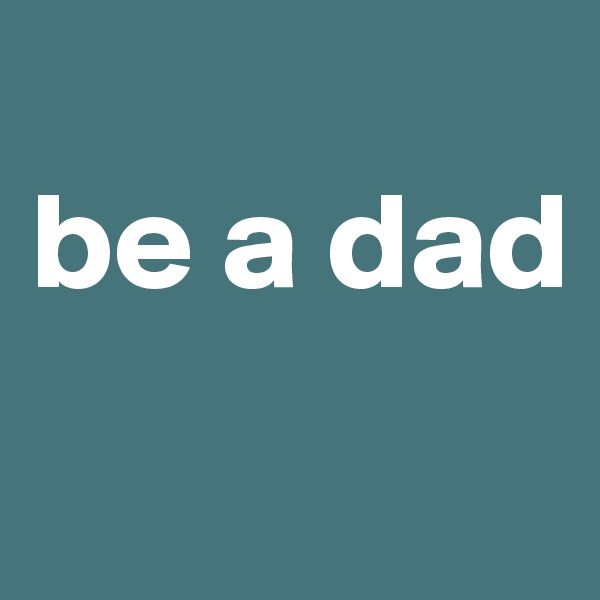 
be a dad
