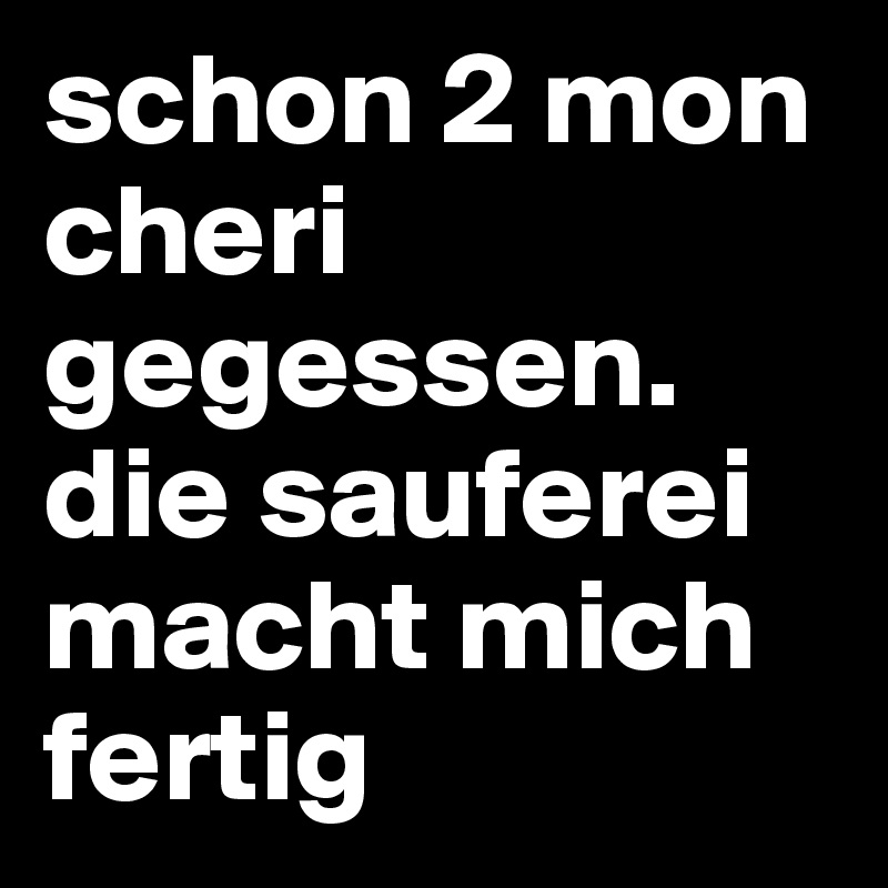 schon 2 mon cheri gegessen. die sauferei macht mich fertig